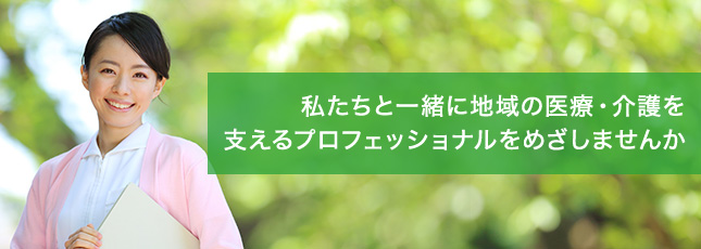 私たちと一緒に地域の医療・介護を支えるプロフェッショナルをめざしませんか